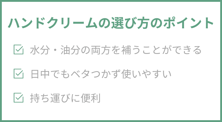 “ハンドクリームの選び方のポイント”
1.水分・油分の両方を補うことができる
2.日中でもベタつかず使いやすい
3.持ち運びに便利