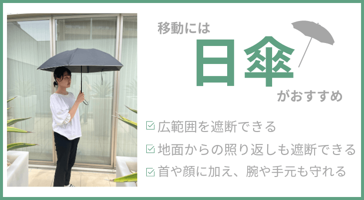 移動には日傘がおすすめ
・広範囲を遮断できる
・地面からの照り返しも遮断できる
・首筋や顔だけでなく、腕や手元も守れる