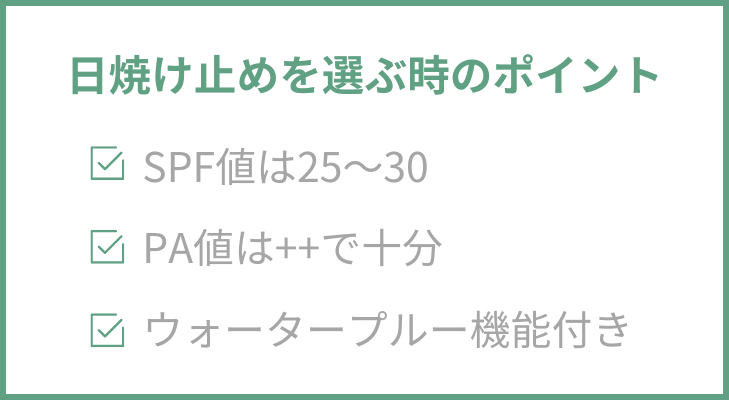 日焼け止めを選ぶ時のポイント
・SPF値は25～30
・PA値は++で十分
・ウォータープルー機能付き