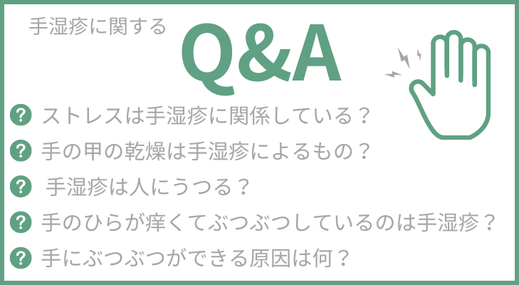 手湿疹に関する質問リスト
ストレスは手湿疹に関係している？
手の甲の乾燥は手湿疹によるもの？
 手湿疹は人にうつる？
手のひらが痒くてぶつぶつしているのは手湿疹？
手にぶつぶつができる原因は何？